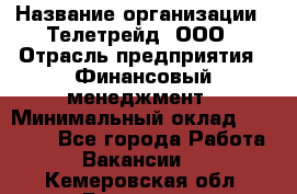 HR-manager › Название организации ­ Телетрейд, ООО › Отрасль предприятия ­ Финансовый менеджмент › Минимальный оклад ­ 45 000 - Все города Работа » Вакансии   . Кемеровская обл.,Гурьевск г.